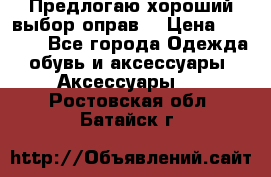 Предлогаю хороший выбор оправ  › Цена ­ 1 000 - Все города Одежда, обувь и аксессуары » Аксессуары   . Ростовская обл.,Батайск г.